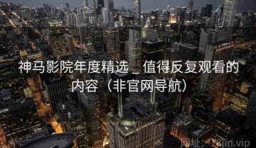神马影院年度精选 _ 值得反复观看的内容（非官网导航）