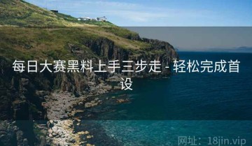 每日大赛黑料上手三步走 - 轻松完成首设