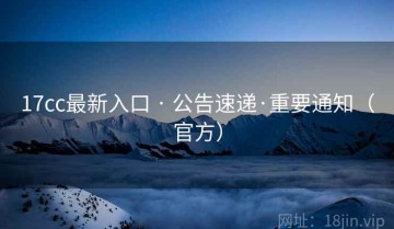 17cc最新入口 · 公告速递·重要通知（官方）