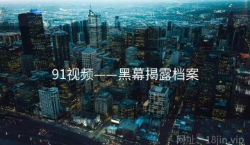 91视频——黑幕揭露档案