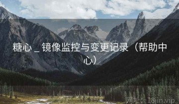 糖心 _ 镜像监控与变更记录（帮助中心）