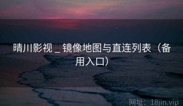 晴川影视 _ 镜像地图与直连列表（备用入口）