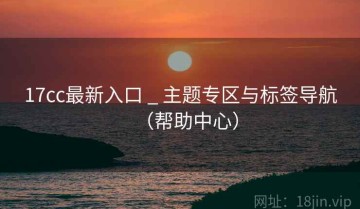 17cc最新入口 _ 主题专区与标签导航（帮助中心）