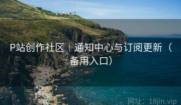 P站创作社区｜通知中心与订阅更新（备用入口）