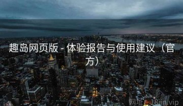 趣岛网页版 - 体验报告与使用建议（官方）