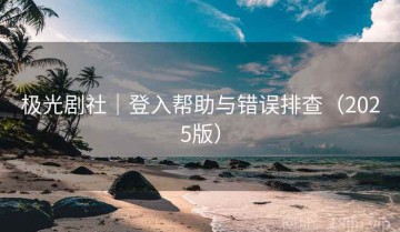 极光剧社｜登入帮助与错误排查（2025版）