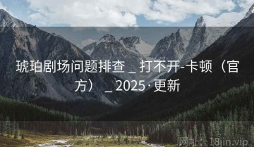琥珀剧场问题排查 _ 打不开-卡顿(官方) _ 2025·更新