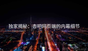 独家揭秘：杏吧网页端的内幕细节