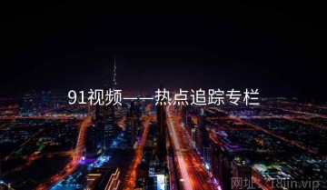 91视频——热点追踪专栏