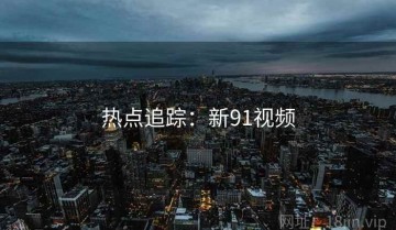 热点追踪：新91视频