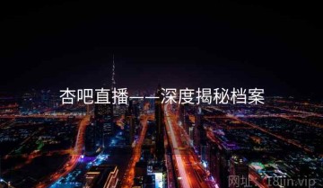 杏吧直播——深度揭秘档案