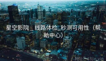 星空影院 _ 线路体检_秒测可用性（帮助中心）