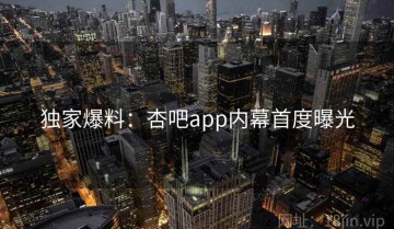 独家爆料：杏吧app内幕首度曝光