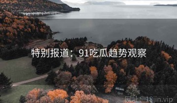特别报道：91吃瓜趋势观察