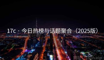 17c · 今日热榜与话题聚合(2025版)