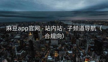 麻豆app官网 - 站内站 - 子频道导航(合规向)