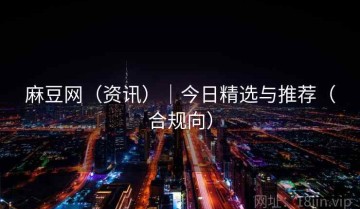 麻豆网（资讯）｜今日精选与推荐（合规向）
