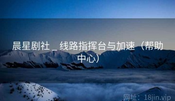 晨星剧社 _ 线路指挥台与加速（帮助中心）