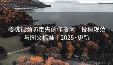 樱桃视频防走失创作指南|投稿规范与图文标准|2025·更新