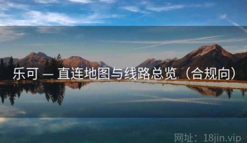 乐可 — 直连地图与线路总览(合规向)