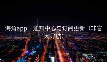 海角app · 通知中心与订阅更新（非官网导航）