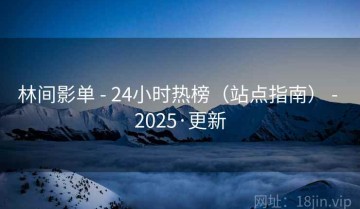 林间影单 - 24小时热榜(站点指南) - 2025·更新