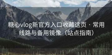 糖心vlog新官方入口收藏这页 · 常用线路与备用镜像(站点指南)