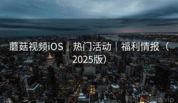 蘑菇视频iOS｜热门活动｜福利情报（2025版）