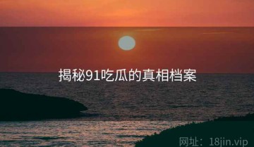 揭秘91吃瓜的真相档案
