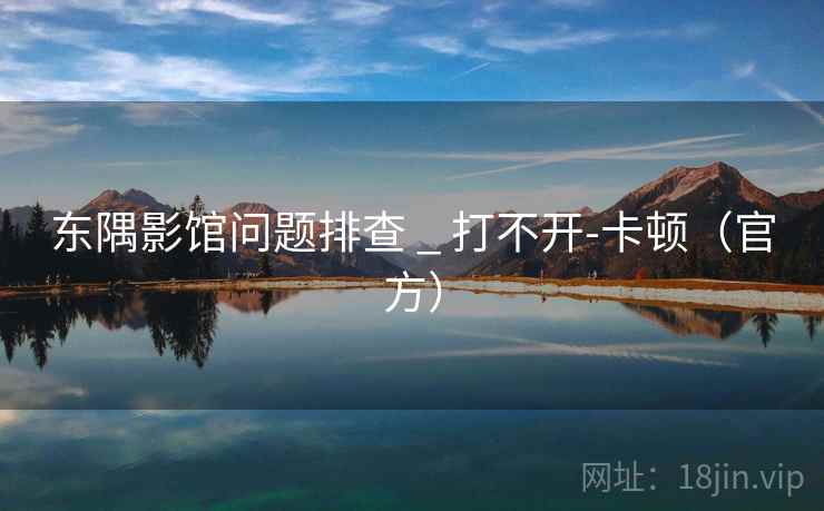 东隅影馆问题排查 _ 打不开-卡顿(官方) 东隅影馆问题排查 _ 打不开-卡顿(官方)