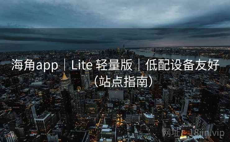 海角app|Lite 轻量版|低配设备友好(站点指南) 海角app|Lite 轻量版|低配设备友好(站点指南)