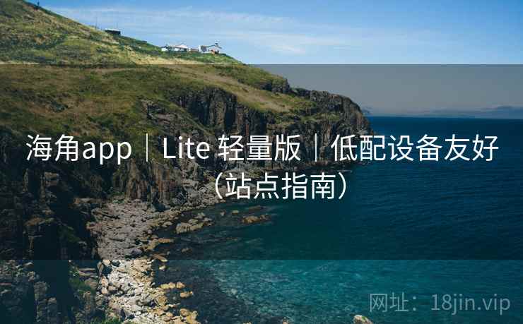 海角app|Lite 轻量版|低配设备友好(站点指南) 海角app|Lite 轻量版|低配设备友好(站点指南)