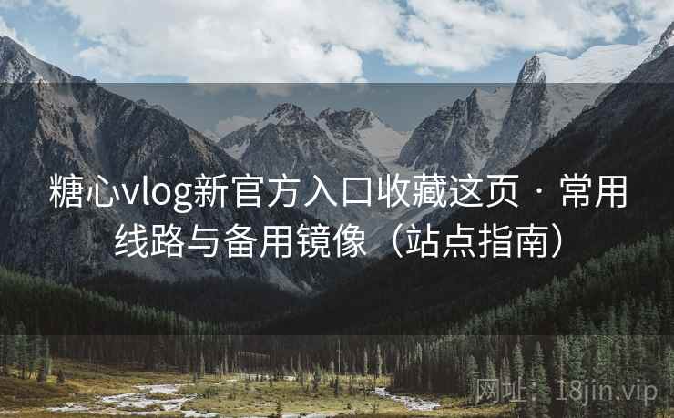 糖心vlog新官方入口收藏这页 · 常用线路与备用镜像（站点指南）