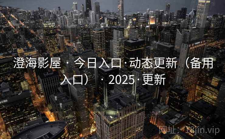 澄海影屋 · 今日入口·动态更新(备用入口) · 2025·更新 澄海影屋 · 今日入口·动态更新(备用入口) · 2025·更新