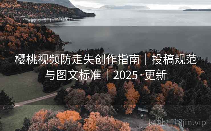 樱桃视频防走失创作指南|投稿规范与图文标准|2025·更新 樱桃视频防走失创作指南|投稿规范与图文标准|2025·更新
