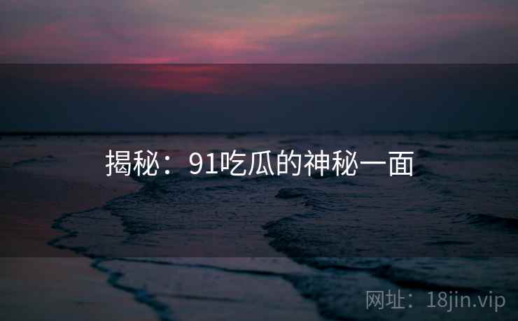 揭秘:91吃瓜的神秘一面 揭秘:91吃瓜的神秘一面
