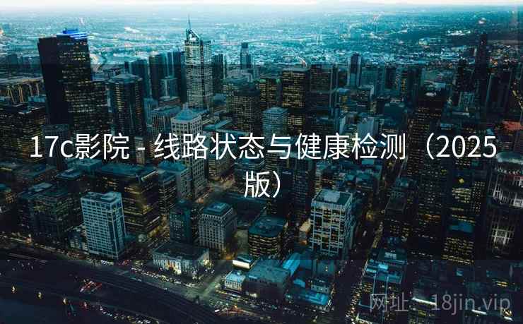 17c影院 - 线路状态与健康检测(2025版) 17c影院 - 线路状态与健康检测(2025版)