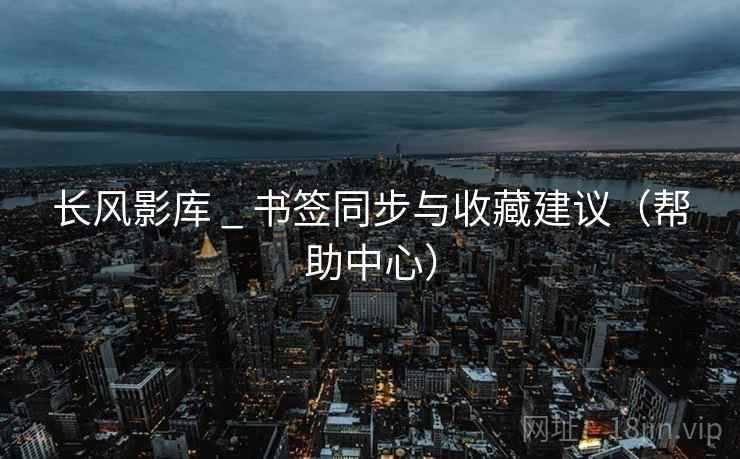 长风影库 _ 书签同步与收藏建议(帮助中心) 长风影库 _ 书签同步与收藏建议(帮助中心)