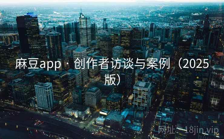 麻豆app · 创作者访谈与案例(2025版) 麻豆app · 创作者访谈与案例(2025版)