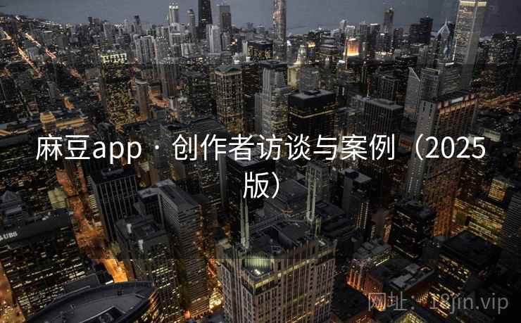麻豆app · 创作者访谈与案例(2025版) 麻豆app · 创作者访谈与案例(2025版)