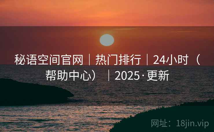 秘语空间官网|热门排行|24小时(帮助中心)|2025·更新 秘语空间官网|热门排行|24小时(帮助中心)|2025·更新
