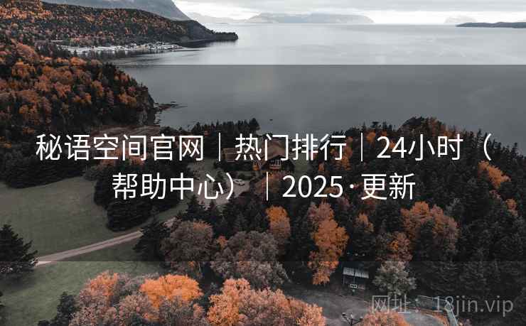 秘语空间官网|热门排行|24小时(帮助中心)|2025·更新 秘语空间官网|热门排行|24小时(帮助中心)|2025·更新