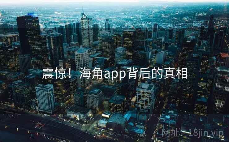 震惊!海角app背后的真相 震惊!海角app背后的真相