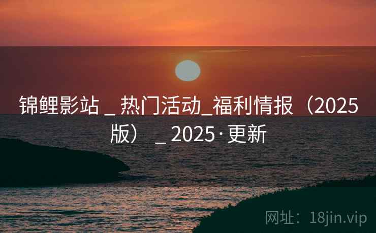 锦鲤影站 _ 热门活动_福利情报(2025版) _ 2025·更新 锦鲤影站 _ 热门活动_福利情报(2025版) _ 2025·更新