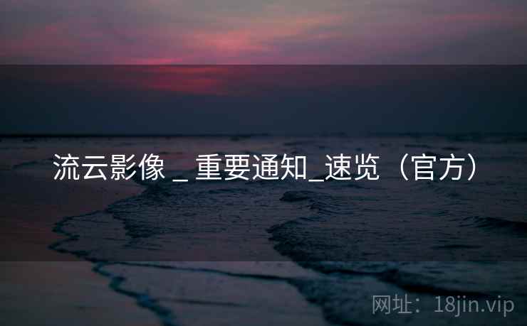 流云影像 _ 重要通知_速览(官方) 流云影像 _ 重要通知_速览(官方)