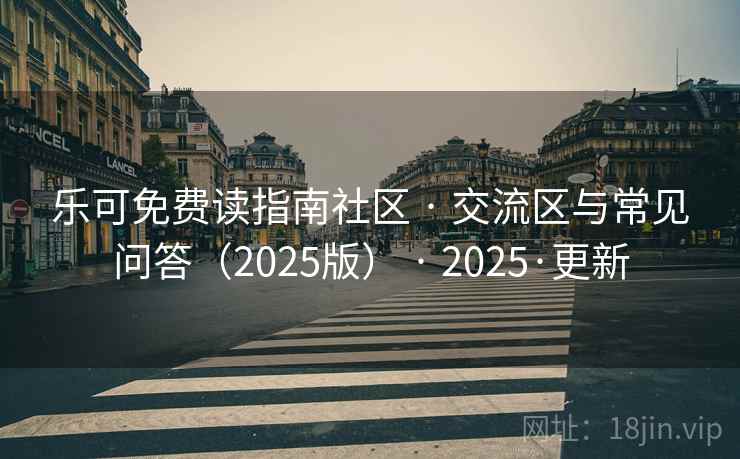 乐可免费读指南社区 · 交流区与常见问答(2025版) · 2025·更新 乐可免费读指南社区 · 交流区与常见问答(2025版) · 2025·更新