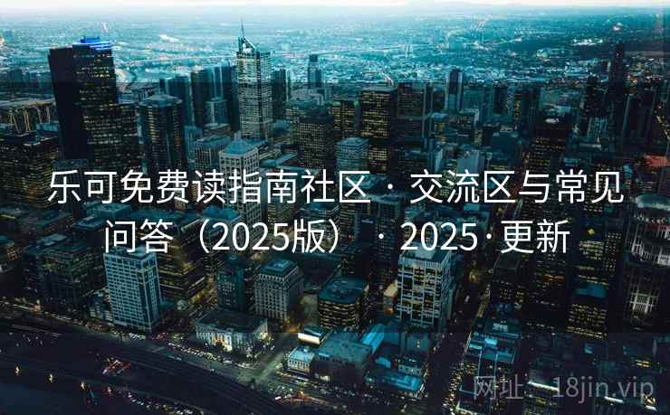 乐可免费读指南社区 · 交流区与常见问答(2025版) · 2025·更新 乐可免费读指南社区 · 交流区与常见问答(2025版) · 2025·更新