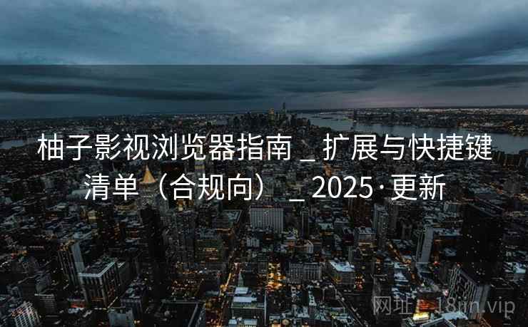 柚子影视浏览器指南 _ 扩展与快捷键清单(合规向) _ 2025·更新 柚子影视浏览器指南 _ 扩展与快捷键清单(合规向) _ 2025·更新