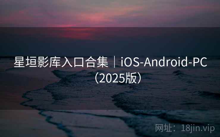 星垣影库入口合集|iOS-Android-PC(2025版) 星垣影库入口合集|iOS-Android-PC(2025版)