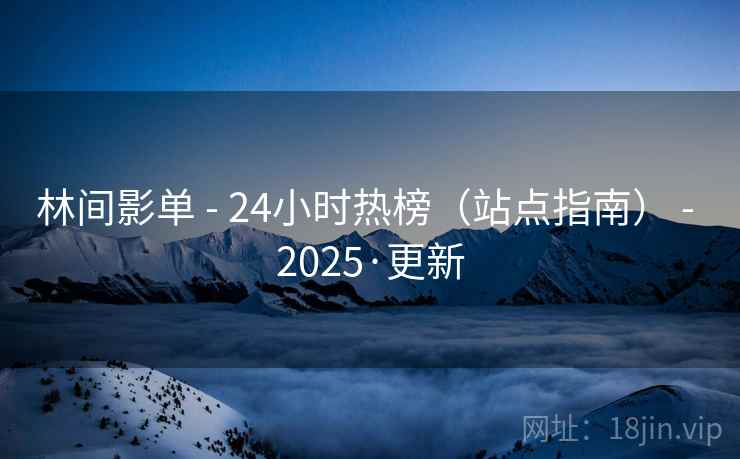 林间影单 - 24小时热榜(站点指南) - 2025·更新 林间影单 - 24小时热榜(站点指南) - 2025·更新
